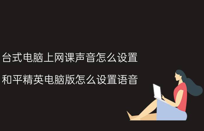 台式电脑上网课声音怎么设置 和平精英电脑版怎么设置语音？